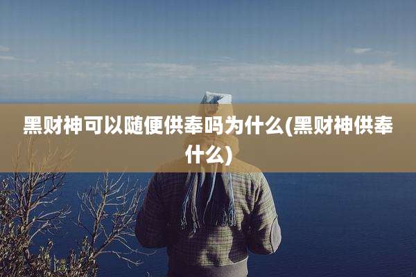 黑财神可以随便供奉吗为什么(黑财神供奉什么)