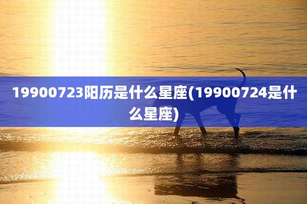 19900723阳历是什么星座(19900724是什么星座)