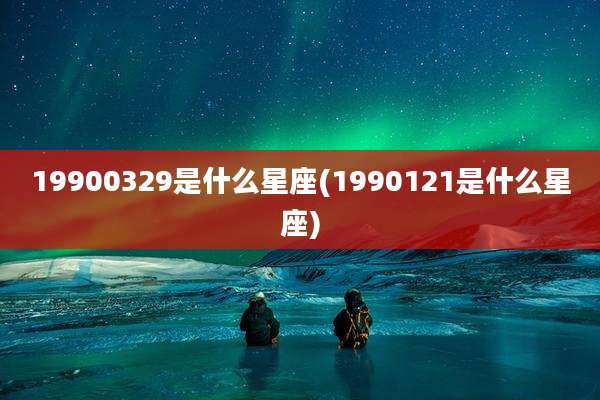 19900329是什么星座(1990121是什么星座)