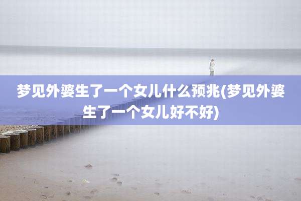 梦见外婆生了一个女儿什么预兆(梦见外婆生了一个女儿好不好)