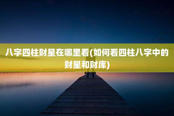 八字四柱财星在哪里看(如何看四柱八字中的财星和财库)