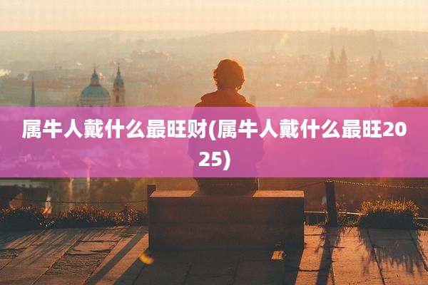 属牛人戴什么最旺财(属牛人戴什么最旺2025)