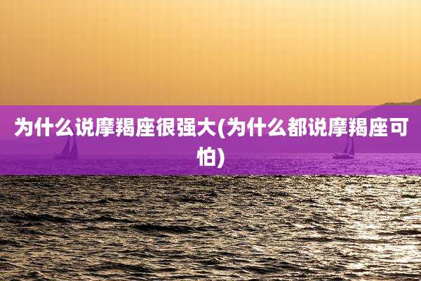 为什么说摩羯座很强大(为什么都说摩羯座可怕)