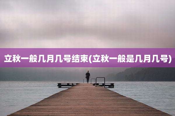 立秋一般几月几号结束(立秋一般是几月几号)