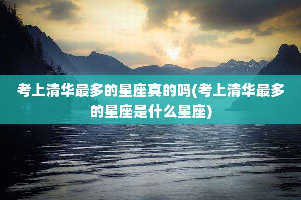 考上清华最多的星座真的吗(考上清华最多的星座是什么星座)