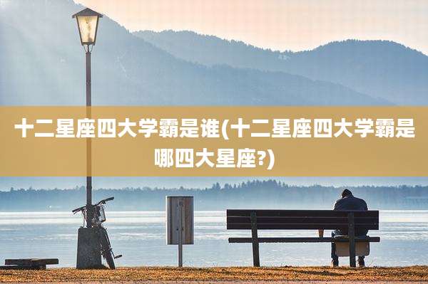 十二星座四大学霸是谁(十二星座四大学霸是哪四大星座?)