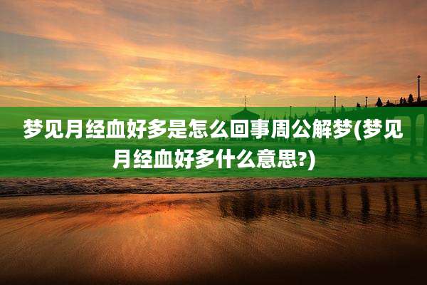 梦见月经血好多是怎么回事周公解梦(梦见月经血好多什么意思?)