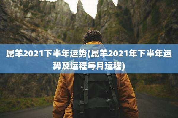 属羊2021下半年运势(属羊2021年下半年运势及运程每月运程)