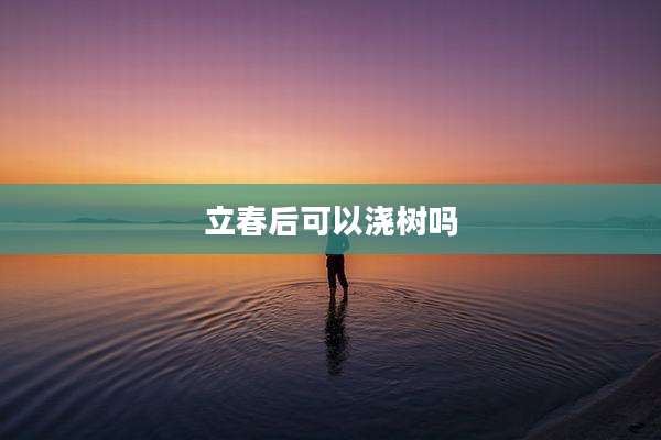 立春后可以浇树吗
