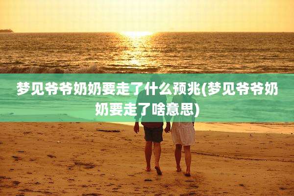 梦见爷爷奶奶要走了什么预兆(梦见爷爷奶奶要走了啥意思)