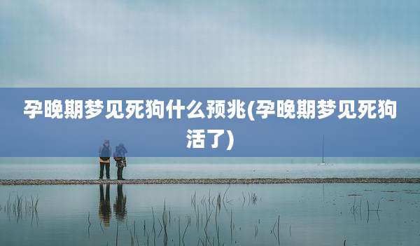 孕晚期梦见死狗什么预兆(孕晚期梦见死狗活了)