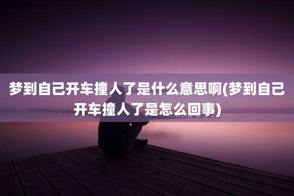 梦到自己开车撞人了是什么意思啊(梦到自己开车撞人了是怎么回事)