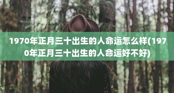 1970年正月三十出生的人命运怎么样(1970年正月三十出生的人命运好不好)