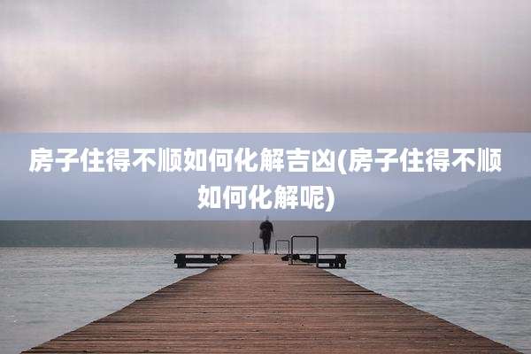 房子住得不顺如何化解吉凶(房子住得不顺如何化解呢)