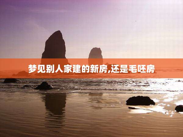 梦见别人家建的新房,还是毛呸房