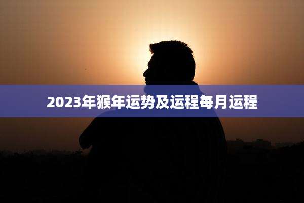 2023年猴年运势及运程每月运程