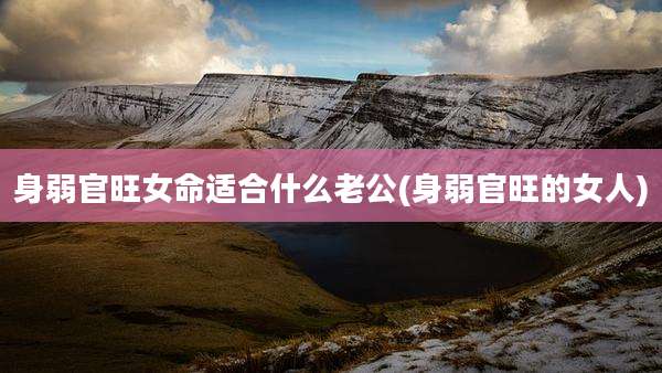 身弱官旺女命适合什么老公(身弱官旺的女人)