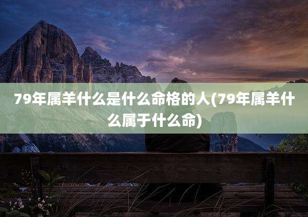 79年属羊什么是什么命格的人(79年属羊什么属于什么命)