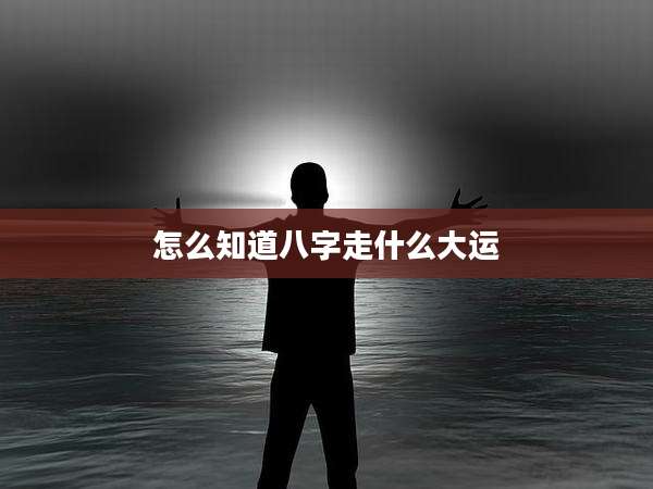 怎么知道八字走什么大运