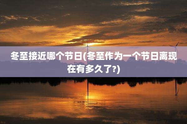 冬至接近哪个节日(冬至作为一个节日离现在有多久了?)