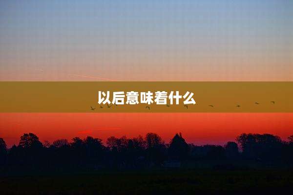 以后意味着什么