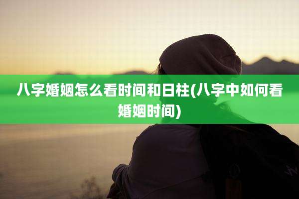 八字婚姻怎么看时间和日柱(八字中如何看婚姻时间)