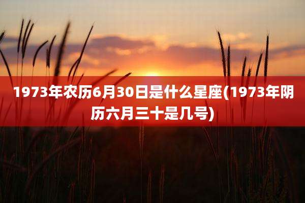 1973年农历6月30日是什么星座(1973年阴历六月三十是几号)