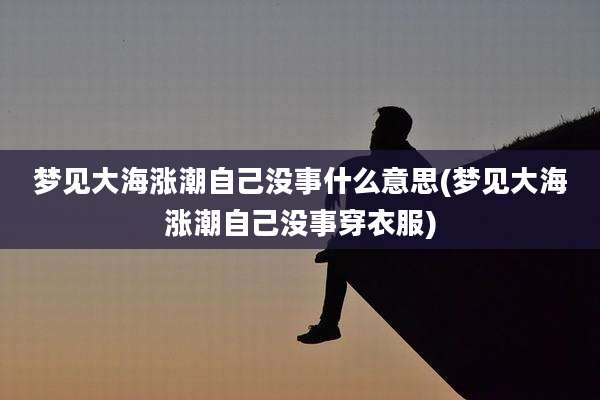 梦见大海涨潮自己没事什么意思(梦见大海涨潮自己没事穿衣服)