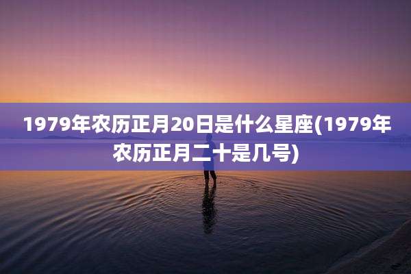1979年农历正月20日是什么星座(1979年农历正月二十是几号)