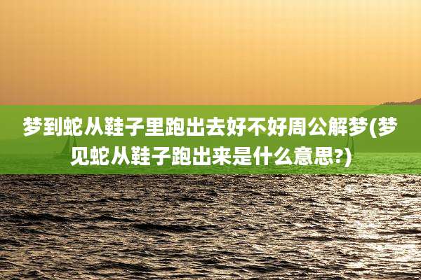 梦到蛇从鞋子里跑出去好不好周公解梦(梦见蛇从鞋子跑出来是什么意思?)