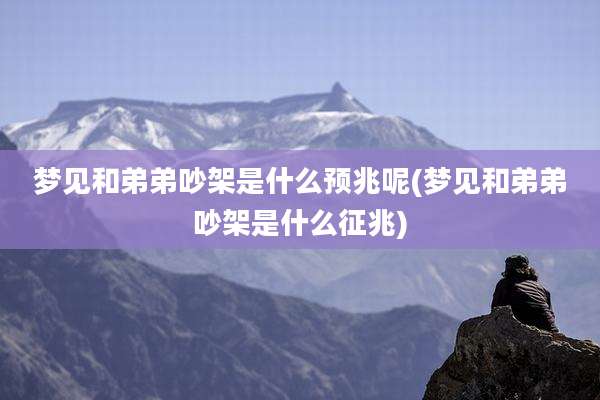梦见和弟弟吵架是什么预兆呢(梦见和弟弟吵架是什么征兆)