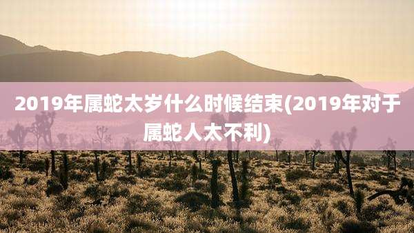 2019年属蛇太岁什么时候结束(2019年对于属蛇人太不利)