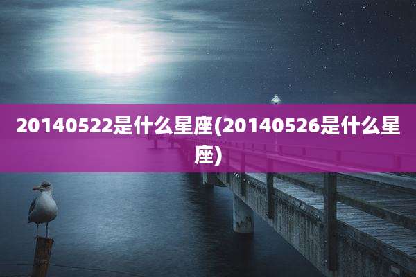 20140522是什么星座(20140526是什么星座)