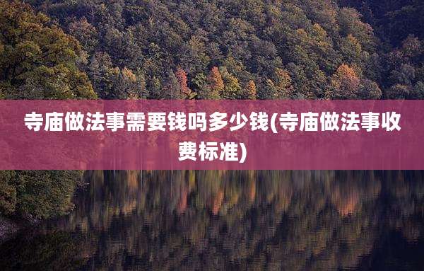 寺庙做法事需要钱吗多少钱(寺庙做法事收费标准)