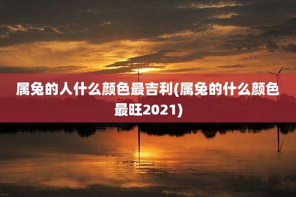 属兔的人什么颜色最吉利(属兔的什么颜色最旺2021)
