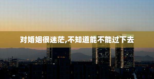 对婚姻很迷茫,不知道能不能过下去