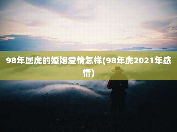 98年属虎的婚姻爱情怎样(98年虎2021年感情)