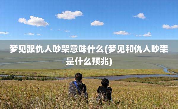 梦见跟仇人吵架意味什么(梦见和仇人吵架是什么预兆)