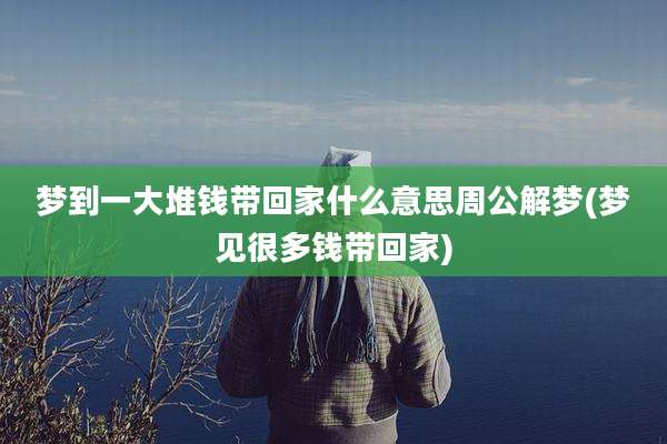 梦到一大堆钱带回家什么意思周公解梦(梦见很多钱带回家)