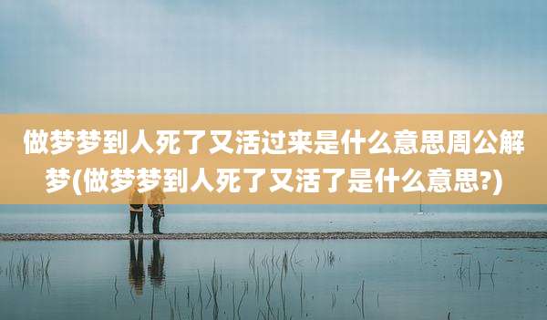 做梦梦到人死了又活过来是什么意思周公解梦(做梦梦到人死了又活了是什么意思?)