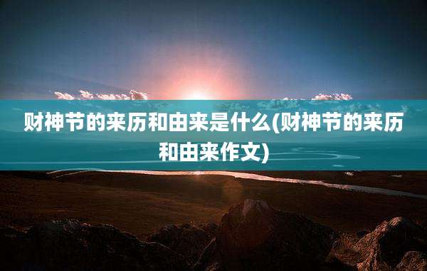 财神节的来历和由来是什么(财神节的来历和由来作文)