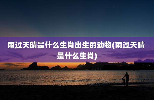 雨过天晴是什么生肖出生的动物(雨过天晴 是什么生肖)