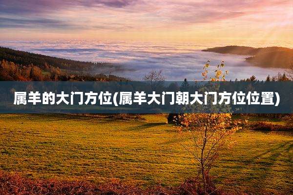 属羊的大门方位(属羊大门朝大门方位位置)