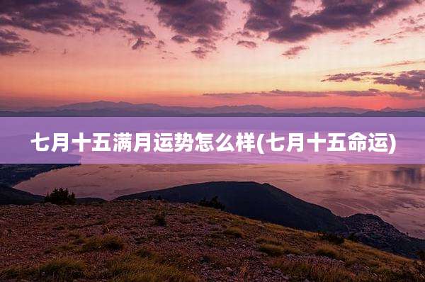 七月十五满月运势怎么样(七月十五命运)