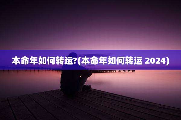 本命年如何转运?(本命年如何转运 2024)
