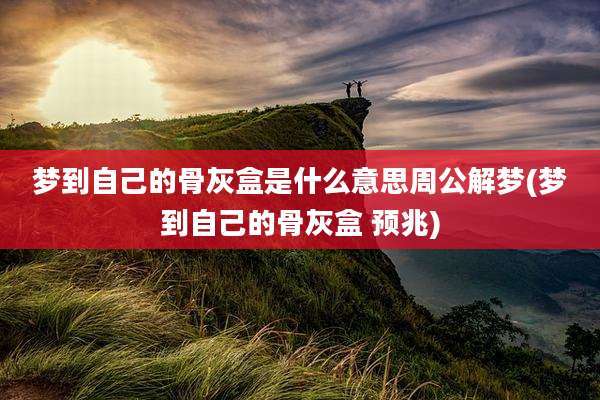 梦到自己的骨灰盒是什么意思周公解梦(梦到自己的骨灰盒 预兆)