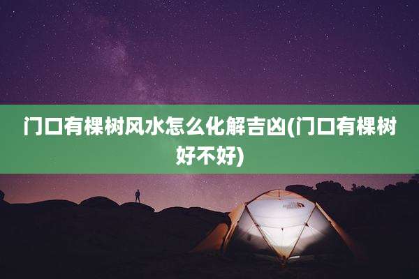 门口有棵树风水怎么化解吉凶(门口有棵树好不好)