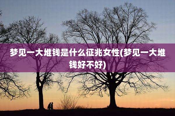 梦见一大堆钱是什么征兆女性(梦见一大堆钱好不好)