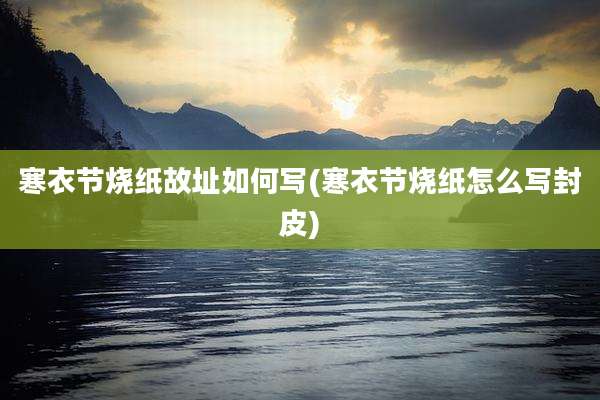 寒衣节烧纸故址如何写(寒衣节烧纸怎么写封皮)