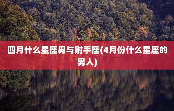 四月什么星座男与射手座(4月份什么星座的男人)